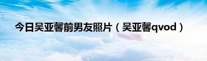 今日吴亚馨前男友照片（吴亚馨qvod）