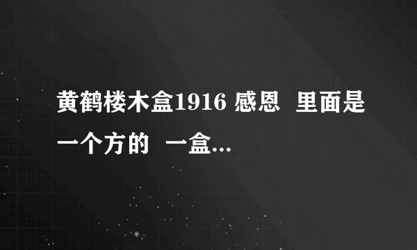 黄鹤楼木盒1916 感恩  里面是一个方的  一盒小的   谁知道价格  进来告诉下 谢谢！