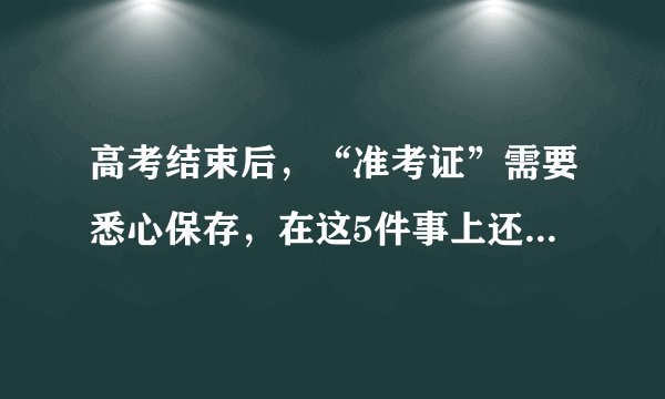 高考结束后，“准考证”需要悉心保存，在这5件事上还有大用处