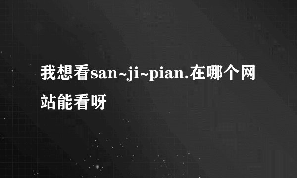 我想看san~ji~pian.在哪个网站能看呀