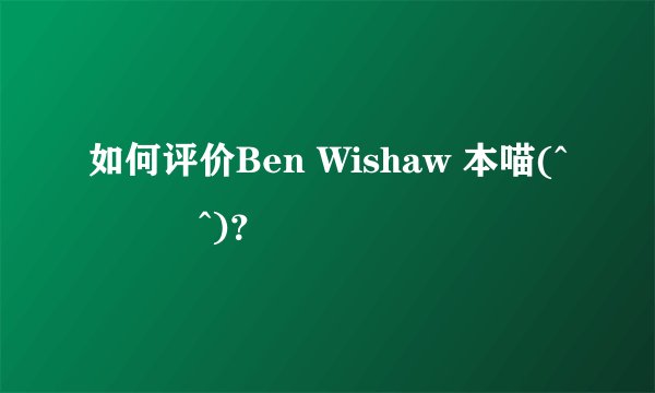 如何评价Ben Wishaw 本喵(^･ｪ･^)？