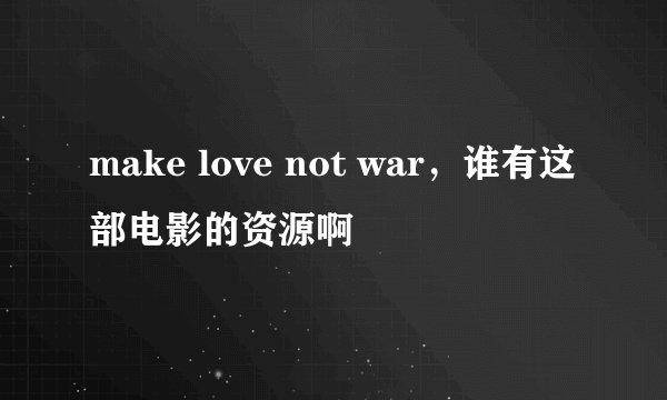 make love not war，谁有这部电影的资源啊