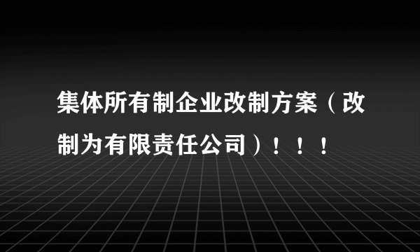 集体所有制企业改制方案（改制为有限责任公司）！！！