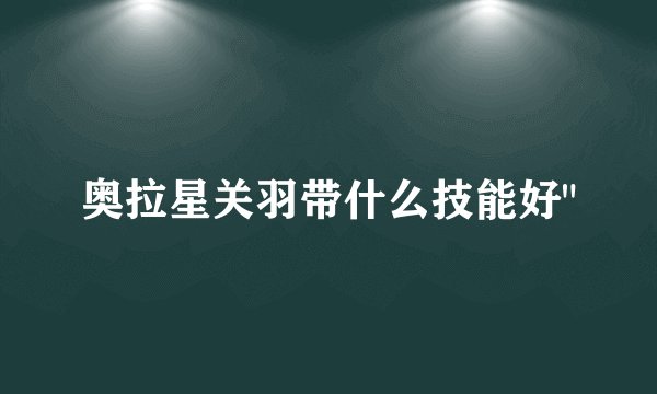 奥拉星关羽带什么技能好