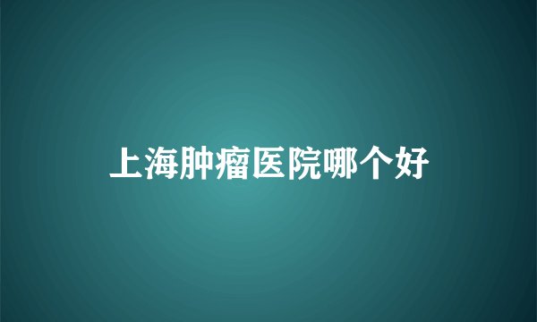 上海肿瘤医院哪个好