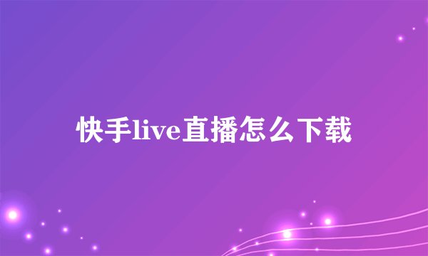 快手live直播怎么下载