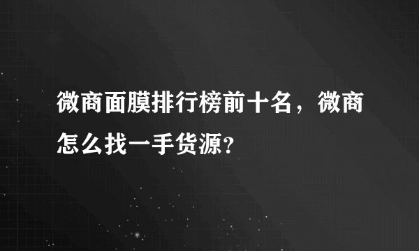 微商面膜排行榜前十名，微商怎么找一手货源？