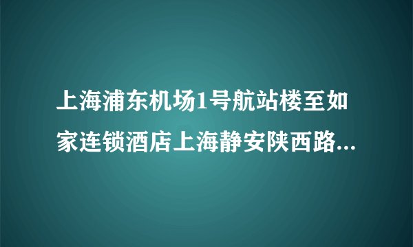 上海浦东机场1号航站楼至如家连锁酒店上海静安陕西路店怎么走？