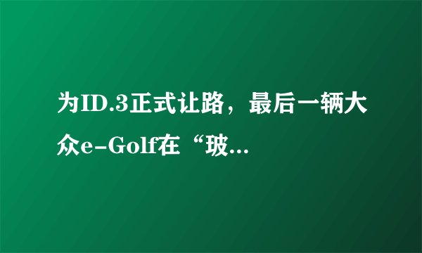 为ID.3正式让路，最后一辆大众e-Golf在“玻璃工厂”停产下线