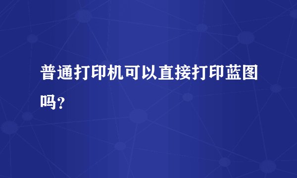 普通打印机可以直接打印蓝图吗？