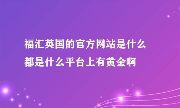 福汇英国的官方网站是什么  都是什么平台上有黄金啊