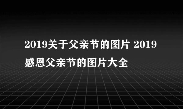 2019关于父亲节的图片 2019感恩父亲节的图片大全