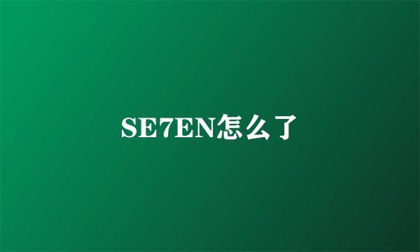SE7EN怎么了