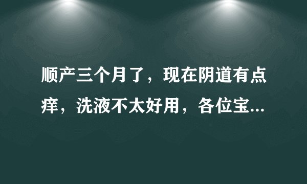 顺产三个月了，现在阴道有点痒，洗液不太好用，各位宝妈有什么办法吗？听说用家芙纳恬静产品也好用有用过的...