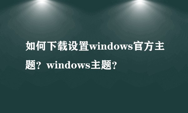 如何下载设置windows官方主题？windows主题？