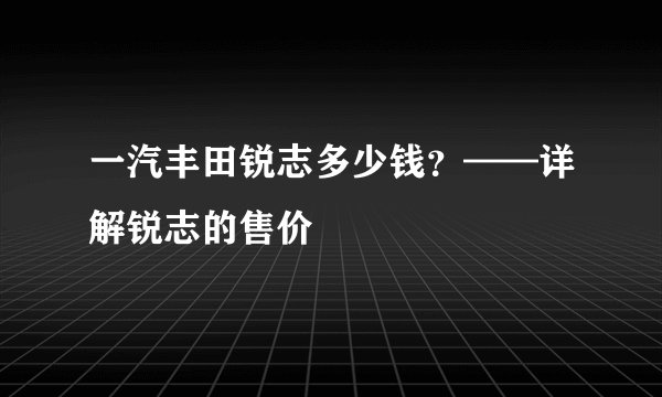 一汽丰田锐志多少钱？——详解锐志的售价