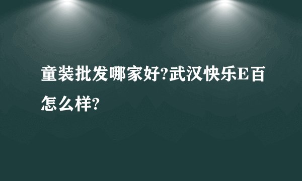 童装批发哪家好?武汉快乐E百怎么样?