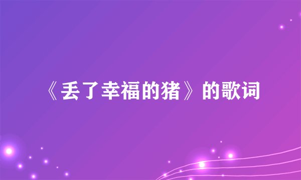 《丢了幸福的猪》的歌词