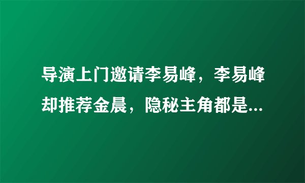 导演上门邀请李易峰，李易峰却推荐金晨，隐秘主角都是这样来的？