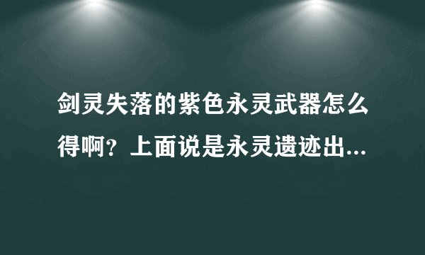 剑灵失落的紫色永灵武器怎么得啊？上面说是永灵遗迹出但打了两天了 都没给我