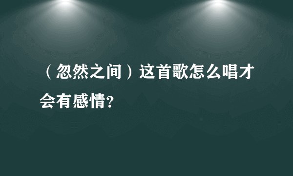 （忽然之间）这首歌怎么唱才会有感情？