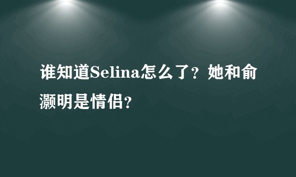 谁知道Selina怎么了？她和俞灏明是情侣？