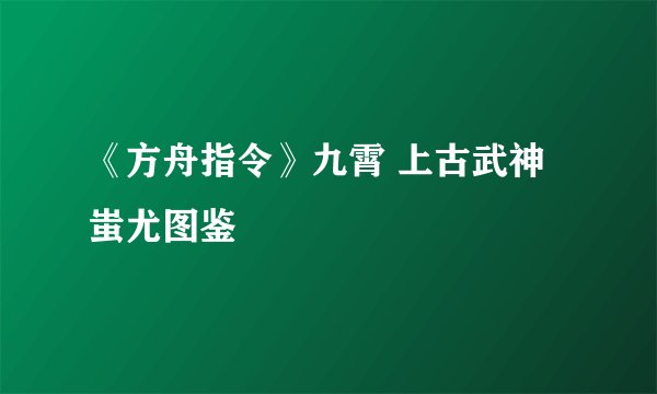 《方舟指令》九霄 上古武神 蚩尤图鉴