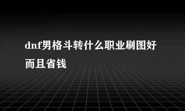dnf男格斗转什么职业刷图好而且省钱