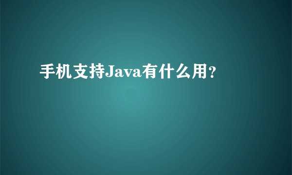 手机支持Java有什么用？