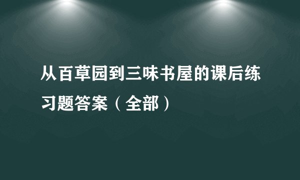 从百草园到三味书屋的课后练习题答案（全部）