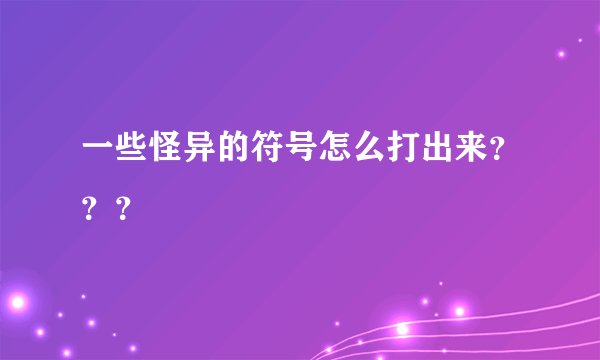 一些怪异的符号怎么打出来？？？