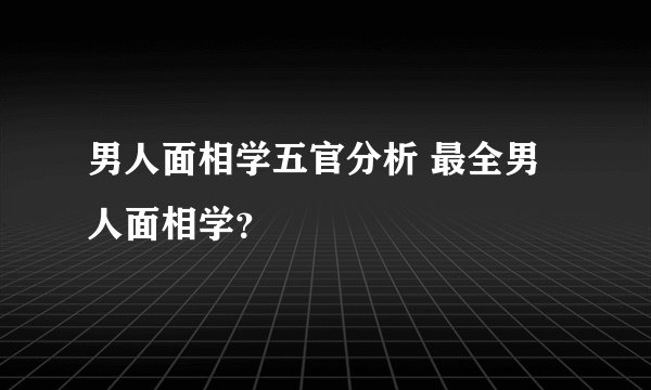 男人面相学五官分析 最全男人面相学？