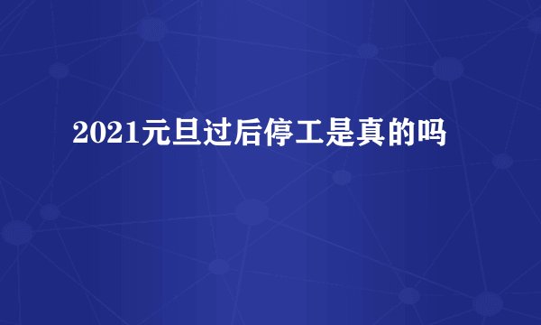 2021元旦过后停工是真的吗