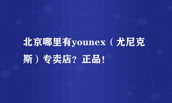 北京哪里有younex（尤尼克斯）专卖店？正品！