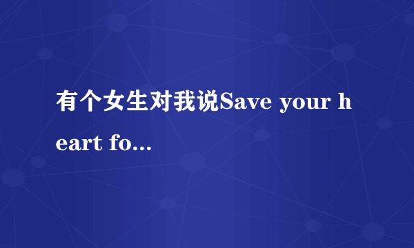 有个女生对我说Save your heart for someone who cares到底几个意思