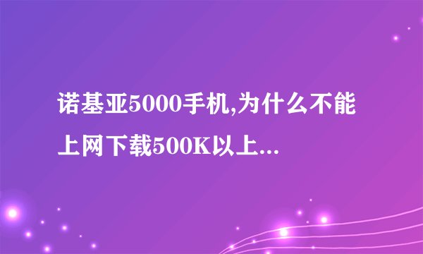 诺基亚5000手机,为什么不能上网下载500K以上的游戏?有什么解决办法吗?