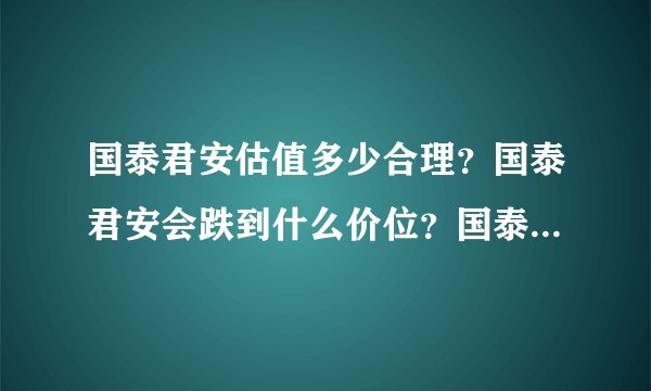 国泰君安估值多少合理？国泰君安会跌到什么价位？国泰君安发行价多少？