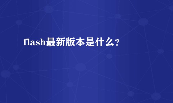 flash最新版本是什么？