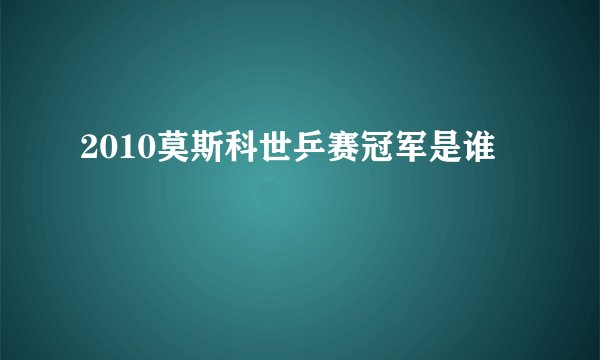 2010莫斯科世乒赛冠军是谁