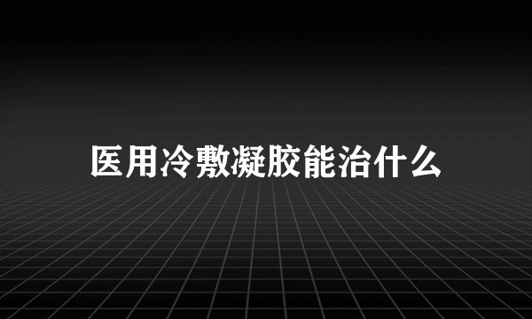 医用冷敷凝胶能治什么