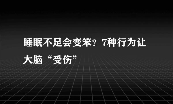 睡眠不足会变笨？7种行为让大脑“受伤”