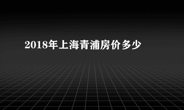 2018年上海青浦房价多少