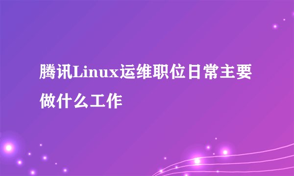 腾讯Linux运维职位日常主要做什么工作