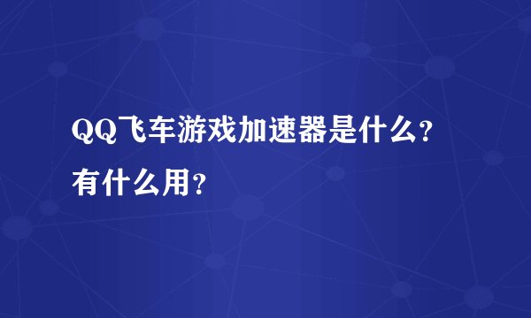 QQ飞车游戏加速器是什么？有什么用？