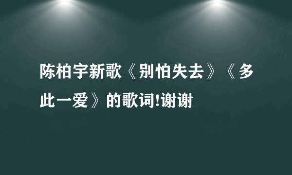 陈柏宇新歌《别怕失去》《多此一爱》的歌词!谢谢