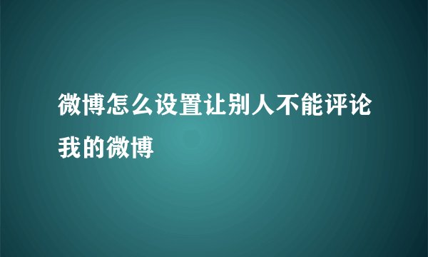 微博怎么设置让别人不能评论我的微博