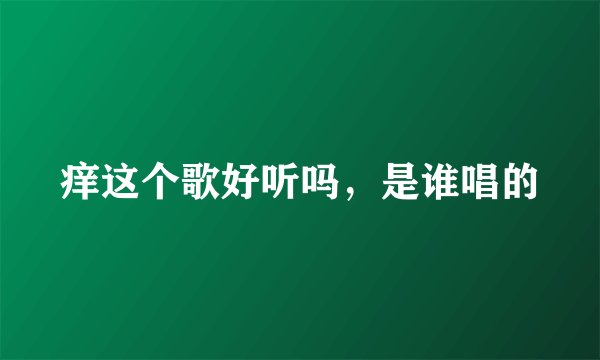 痒这个歌好听吗，是谁唱的