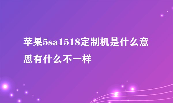 苹果5sa1518定制机是什么意思有什么不一样