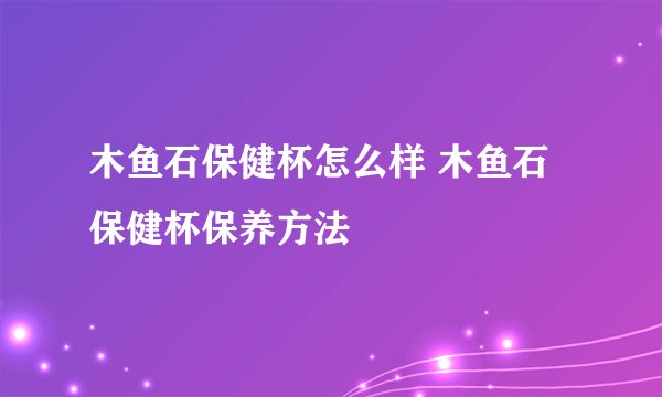 木鱼石保健杯怎么样 木鱼石保健杯保养方法