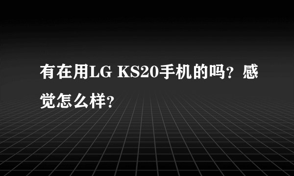 有在用LG KS20手机的吗？感觉怎么样？